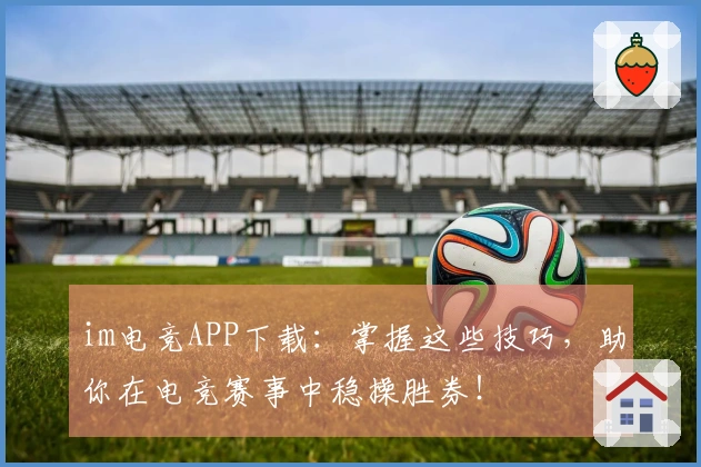 im电竞APP下载：掌握这些技巧，助你在电竞赛事中稳操胜券！