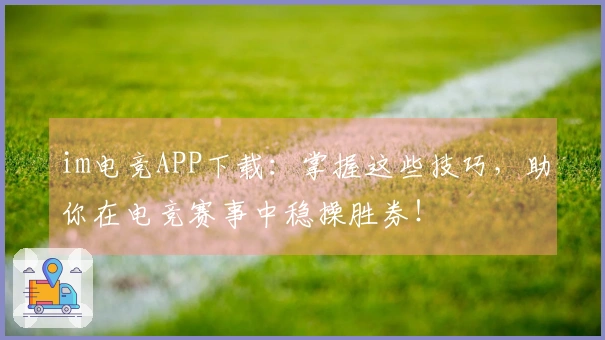 im电竞APP下载：掌握这些技巧，助你在电竞赛事中稳操胜券！